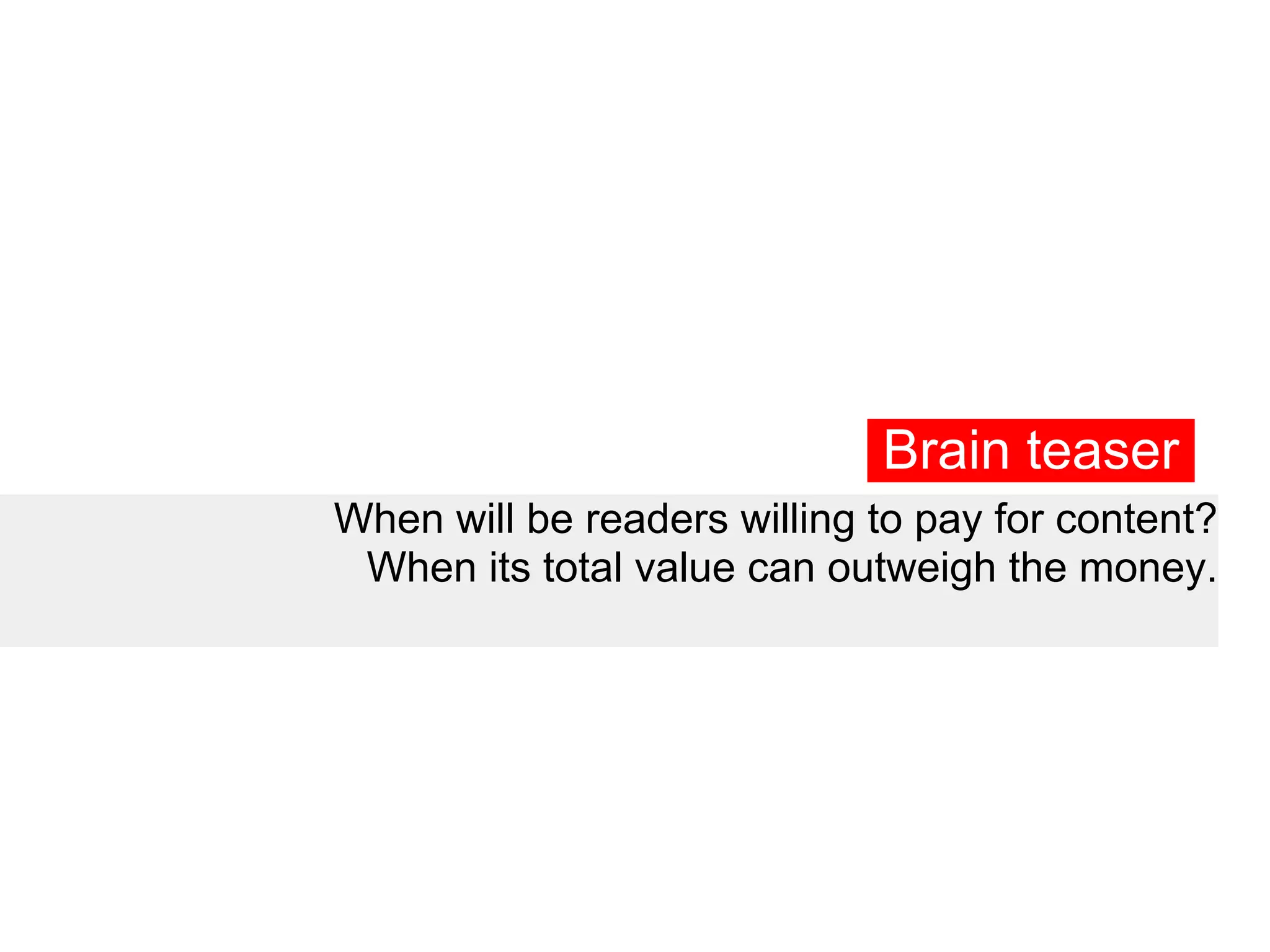 Brain teaser
When will be readers willing to pay for content?
 When its total value can outweigh the money.
 