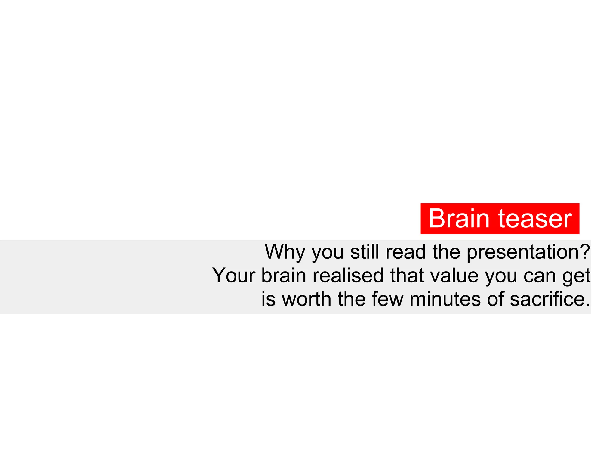 Brain teaser
      Why you still read the presentation?
Your brain realised that value you can get
     is worth the few minutes of sacrifice.
 