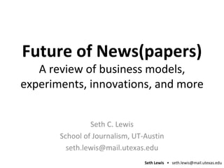 Future of News(papers) A review of business models, experiments, innovations, and more Seth C. Lewis School of Journalism, UT-Austin [email_address] 