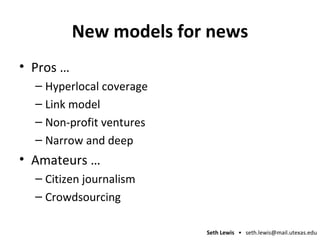 New models for news Pros … Hyperlocal coverage Link model Non-profit ventures Narrow and deep Amateurs … Citizen journalism Crowdsourcing 
