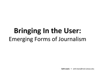 Bringing In the User: Emerging Forms of Journalism 