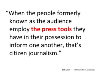 “ When the people formerly known as the audience employ  the press tools  they have in their possession to inform one another, that’s citizen journalism.” 