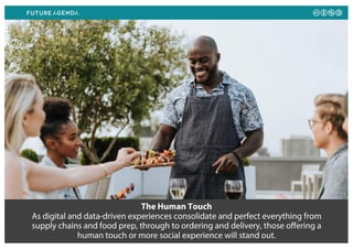 The Human Touch
As digital and data-driven experiences consolidate and perfect everything from
supply chains and food prep, through to ordering and delivery, those offering a
human touch or more social experience will stand out.
 