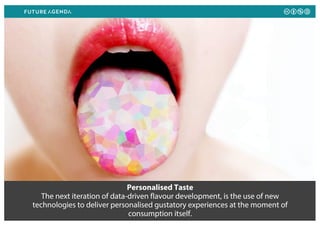Personalised Taste
The next iteration of data-driven flavour development, is the use of new
technologies to deliver personalised gustatory experiences at the moment of
consumption itself.
 