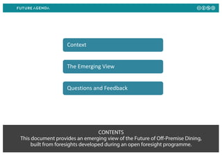 CONTENTS
This document provides an emerging view of the Future of Off-Premise Dining,
built from foresights developed during an open foresight programme.
Context
The Emerging View
Questions and Feedback
 