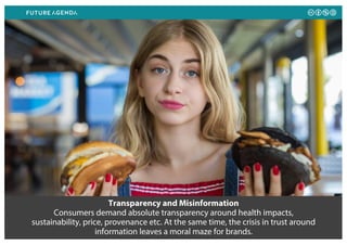 Transparency and Misinformation
Consumers demand absolute transparency around health impacts,
sustainability, price, provenance etc. At the same time, the crisis in trust around
information leaves a moral maze for brands.
 