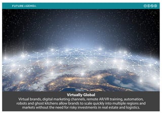 Virtually Global
Virtual brands, digital marketing channels, remote AR/VR training, automation,
robots and ghost kitchens allow brands to scale quickly into multiple regions and
markets without the need for risky investments in real estate and logistics.
 