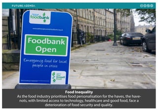Food Inequality
As the food industry prioritises food personalisation for the haves, the have-
nots, with limited access to technology, healthcare and good food, face a
deterioration of food security and quality.
 