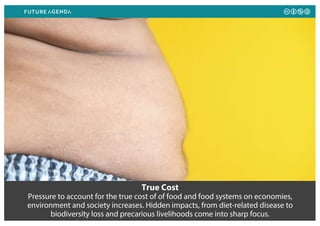 True Cost
Pressure to account for the true cost of of food and food systems on economies,
environment and society increases. Hidden impacts, from diet-related disease to
biodiversity loss and precarious livelihoods come into sharp focus.
 