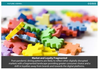 Market and Loyalty Fragmented
Post-pandemic dining patterns are likely to reflect other digitally disrupted
markets with a fragmented landscape providing greater consumer choice and a
shift in loyalties away from brands and towards the digital platforms.
 