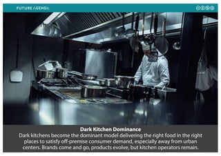 Dark Kitchen Dominance
Dark kitchens become the dominant model delivering the right food in the right
places to satisfy off-premise consumer demand, especially away from urban
centers. Brands come and go, products evolve, but kitchen operators remain.
 