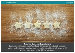 Growing Customer Expectations
Customers will expect more from food-delivery services. Speed, accuracy,
variety and restaurant-quality meals, even after transit time, will begin to sift
winners from losers in the Off-Premise space.
 