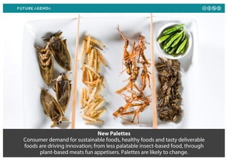 New Palettes
Consumer demand for sustainable foods, healthy foods and tasty deliverable
foods are driving innovation; from less palatable insect-based food, through
plant-based meats fun appetisers. Palettes are likely to change.
 