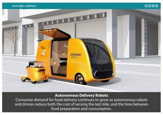 Autonomous Delivery Robots
Consumer demand for food delivery continues to grow as autonomous robots
and drones reduce both the cost of serving the last mile, and the time between
food preparation and consumption.
 
