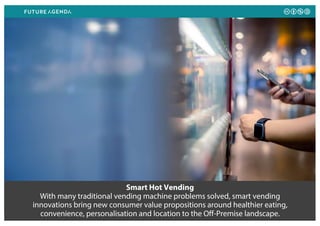 Smart Hot Vending
With many traditional vending machine problems solved, smart vending
innovations bring new consumer value propositions around healthier eating,
convenience, personalisation and location to the Off-Premise landscape.
 