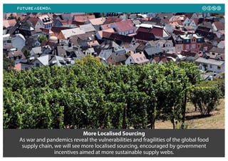 More Localised Sourcing
As war and pandemics reveal the vulnerabilities and fragilities of the global food
supply chain, we will see more localised sourcing, encouraged by government
incentives aimed at more sustainable supply webs.
 