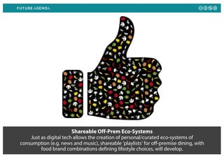 Shareable Off-Prem Eco-Systems
Just as digital tech allows the creation of personal/curated eco-systems of
consumption (e.g. news and music), shareable ‘playlists’ for off-premise dining, with
food brand combinations defining lifestyle choices, will develop.
 