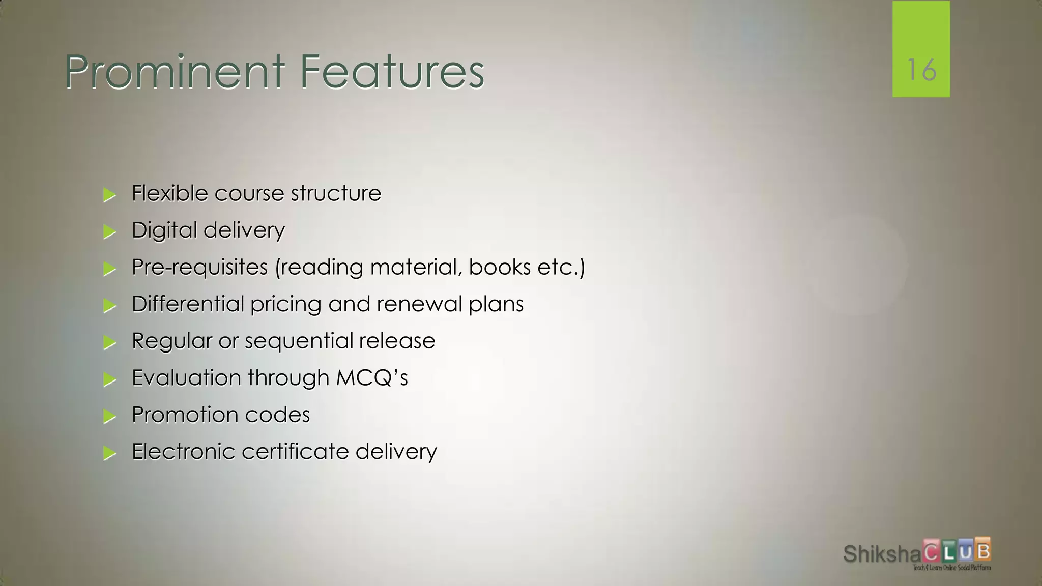 Prominent Features                                   16


    Flexible course structure
    Digital delivery
    Pre-requisites (reading material, books etc.)
    Differential pricing and renewal plans
    Regular or sequential release
    Evaluation through MCQ’s
    Promotion codes
    Electronic certificate delivery
 