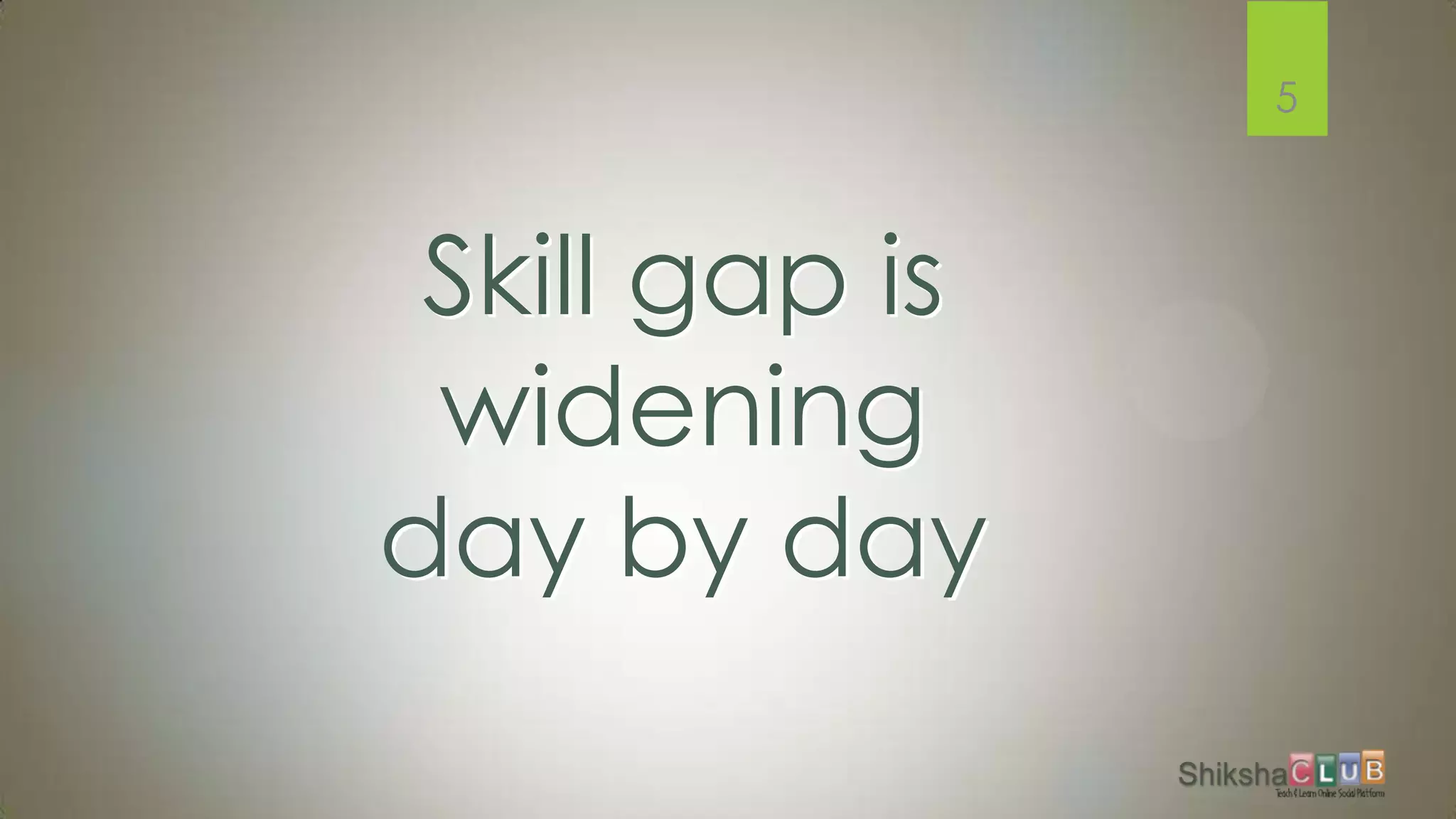 5



 Skill gap is
 widening
day by day
 