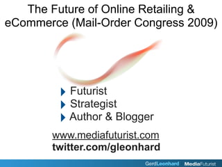 The Future of Online Retailing &
eCommerce (Mail-Order Congress 2009)




         ‣ Futurist
         ‣ Strategist
         ‣ Author & Blogger
        www.mediafuturist.com
        twitter.com/gleonhard
 