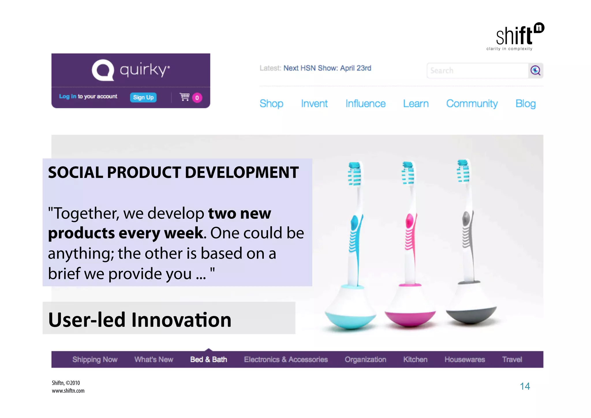 SOCIAL PRODUCT DEVELOPMENT

"Together, we develop two new
products every week. One could be
anything; the other is based on a
brief we provide you ... "

User‐led Innova1on 

Shiftn, ©2010
www.shiftn.com                      14
 