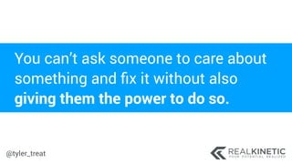 @tyler_treat
You can’t ask someone to care about
something and ﬁx it without also
giving them the power to do so.
 