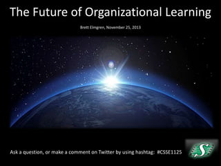 The Future of Organizational Learning
Brett Elmgren, November 25, 2013

Ask a question, or make a comment on Twitter by using hashtag: #CSSE1125

 