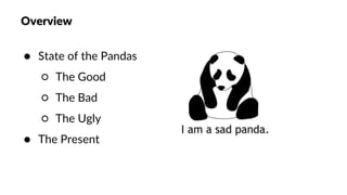 Overview
● State of the Pandas
○ The Good
○ The Bad
○ The Ugly
● The Present
 