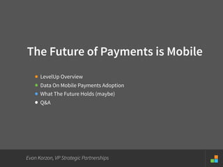 The Future of Payments is Mobile
• LevelUp Overview
• Data On Mobile Payments Adoption
• What The Future Holds (maybe)
• Q&A
Evan Korzon, VP Strategic Partnerships
 