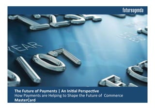 The	
  Future	
  of	
  Payments	
  	
  
	
  Insights	
  from	
  Discussions	
  Building	
  on	
  an	
  Ini4al	
  Perspec4ve	
  by:	
  
	
  MasterCard	
  on	
  How	
  Payments	
  are	
  Helping	
  to	
  Shape	
  the	
  Future	
  of	
  Commerce	
  
 