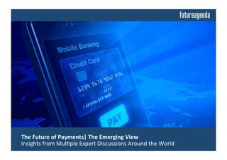  The	
  Future	
  of	
  Payments|	
  The	
  Emerging	
  View	
  	
  
	
  Insights	
  from	
  Mul0ple	
  Expert	
  Discussions	
  Around	
  the	
  World	
  
 