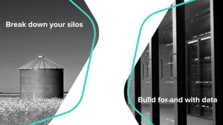Break down your silos
Build for and with data
 