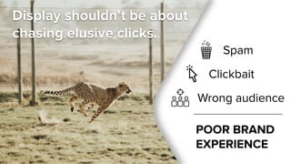Display shouldn’t be about
chasing elusive clicks.
Spam
Wrong audience
Clickbait
POOR BRAND
EXPERIENCE
 