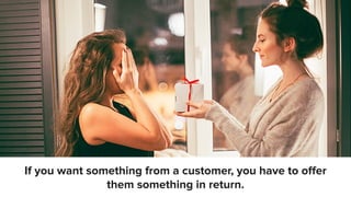 If you want something from a customer, you have to oﬀer
them something in return.
 