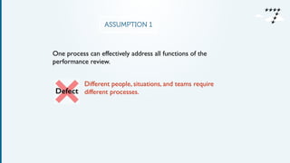 ASSUMPTION 1
Different people, situations, and teams require
different processes.	

Defect
One process can effectively address all functions of the
performance review.
 