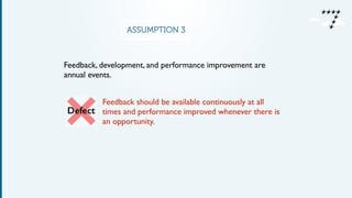 ASSUMPTION 3
Feedback, development, and performance improvement are
annual events.
Feedback should be available continuously at all
times and performance improved whenever there is
an opportunity.
Defect
 
