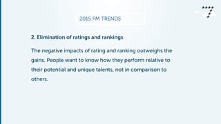 2015 PM TRENDS
2. Elimination of ratings and rankings
The negative impacts of rating and ranking outweighs the
gains. People want to know how they perform relative to
their potential and unique talents, not in comparison to
others.
 