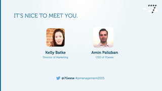 @7Geese #pmanagement2015
IT’S NICE TO MEET YOU.
Amin Palizban
CEO of 7Geese
Kelly Batke
Director of Marketing
 