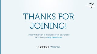THANKS FOR
JOINING!
A recorded version of this Webinar will be available
on our blog at blog.7geese.com
Webinars
 