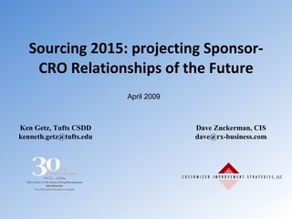 Sourcing 2015: projecting Sponsor-CRO Relationships of the Future Ken Getz, Tufts CSDD [email_address] Dave Zuckerman, CIS [email_address] April 2009 