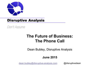 The Future of Business:
The Phone Call
Dean Bubley, Disruptive Analysis
June 2015
dean.bubley@disruptive-analysis.com @disruptivedean
 