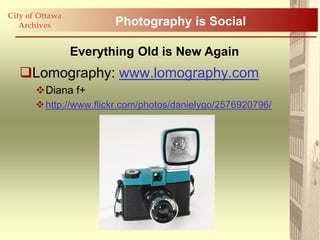 City of Ottawa
   Archives             Photography is Social

                 Everything Old is New Again
   Lomography: www.lomography.com
       Diana f+
        http://www.flickr.com/photos/danielygo/2576920796/
 