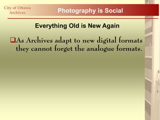 City of Ottawa
   Archives             Photography is Social

                 Everything Old is New Again

   As Archives adapt to new digital formats
    they cannot forget the analogue formats.
 