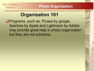 City of Ottawa
   Archives             Photo Organization

                 Organization 101
   Programs, such as, Picasa by google,
    Aperture by Apple and Lightroom by Adobe
    may provide great help in photo organization
    but they are not solutions.
 