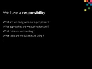 What are we doing with our super power ?
What approaches are we pushing forward ?
What rules are we inventing ?
What tools are we building and using ?
...
We have a responsibility
 