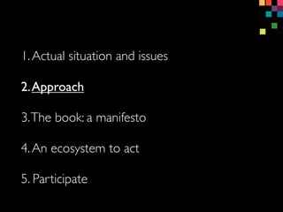 1.Actual situation and issues
3.The book: a manifesto
4.An ecosystem to act
5. Participate
2.Approach
 
