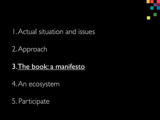 1.Actual situation and issues
3.The book: a manifesto
4.An ecosystem
5. Participate
2.Approach
 