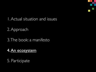 1.Actual situation and issues
3.The book: a manifesto
4.An ecosystem
5. Participate
2.Approach
 