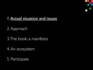 1.Actual situation and issues
3.The book: a manifesto
4.An ecosystem
5. Participate
2.Approach
 