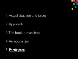 1.Actual situation and issues
3.The book: a manifesto
4.An ecosystem
5. Participate
2.Approach
 